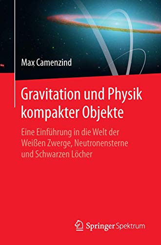Gravitation und Physik kompakter Objekte: Eine Einführung in die Welt der Weißen Zwerge, Neutronensterne und Schwarzen Löcher von Springer Spektrum